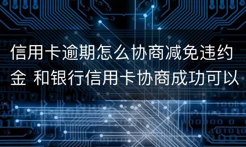 信用卡逾期怎么协商减免违约金 和银行信用卡协商成功可以减免违约金吗