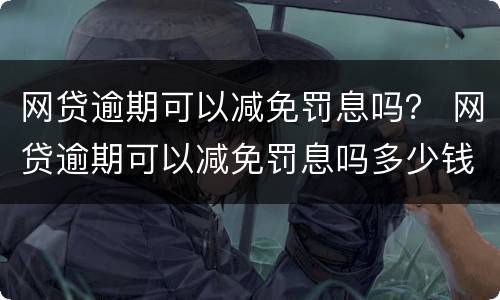 网贷逾期可以减免罚息吗？ 网贷逾期可以减免罚息吗多少钱