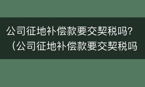 公司征地补偿款要交契税吗？（公司征地补偿款要交契税吗合法吗）