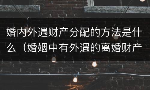 婚内外遇财产分配的方法是什么（婚姻中有外遇的离婚财产如何分配）