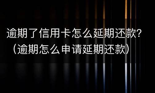 逾期了信用卡怎么延期还款？（逾期怎么申请延期还款）