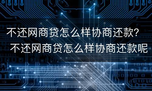 不还网商贷怎么样协商还款？ 不还网商贷怎么样协商还款呢