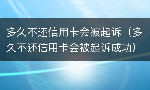 多久不还信用卡会被起诉（多久不还信用卡会被起诉成功）