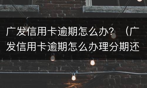 广发信用卡逾期怎么办？（广发信用卡逾期怎么办理分期还款）