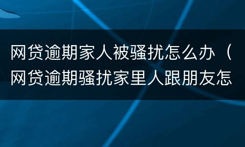 网贷逾期家人被骚扰怎么办（网贷逾期骚扰家里人跟朋友怎么办）