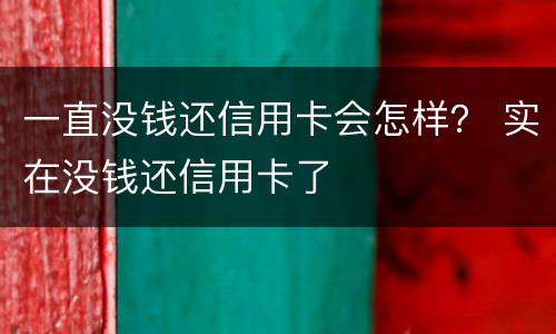 一直没钱还信用卡会怎样？ 实在没钱还信用卡了