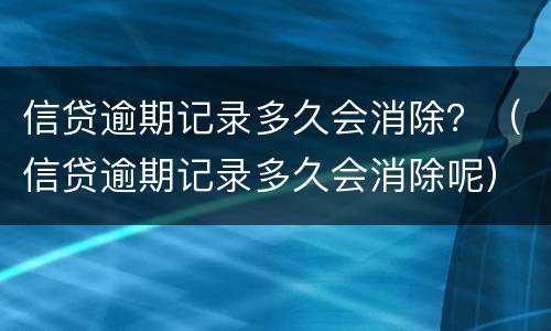 信贷逾期记录多久会消除？（信贷逾期记录多久会消除呢）