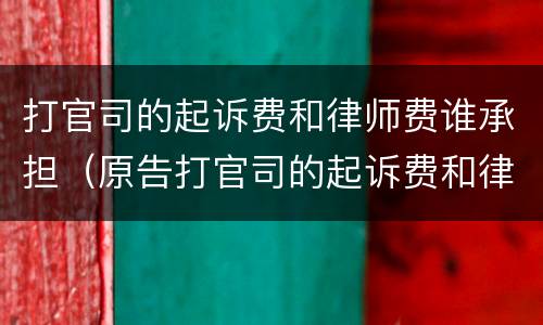 打官司的起诉费和律师费谁承担（原告打官司的起诉费和律师费谁承担）