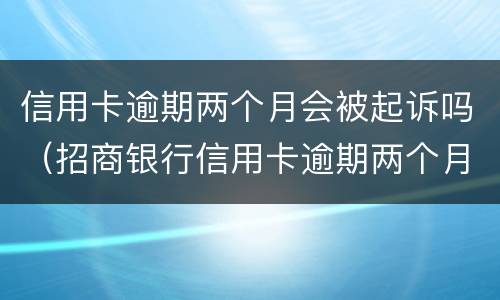 信用卡逾期两个月会被起诉吗（招商银行信用卡逾期两个月会被起诉吗）