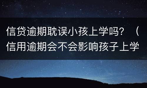 信贷逾期耽误小孩上学吗？（信用逾期会不会影响孩子上学）