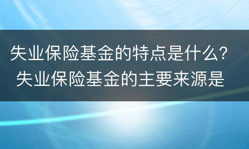 失业保险基金的特点是什么？ 失业保险基金的主要来源是