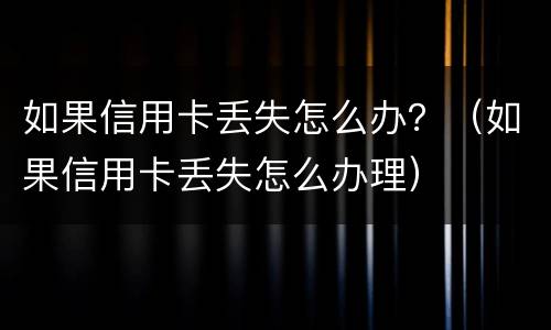 如果信用卡丢失怎么办？（如果信用卡丢失怎么办理）