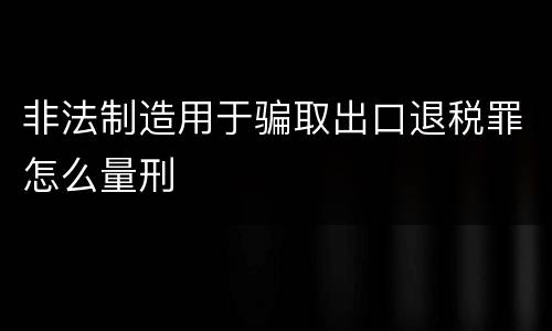 非法制造用于骗取出口退税罪怎么量刑