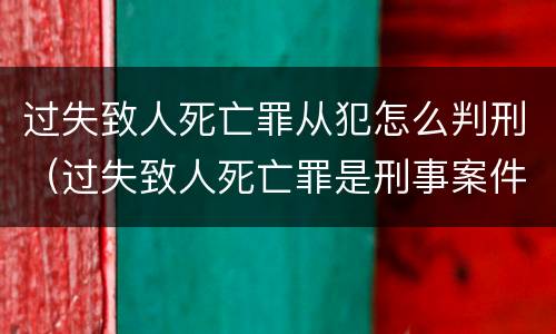 过失致人死亡罪从犯怎么判刑（过失致人死亡罪是刑事案件吗）
