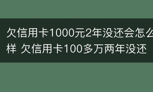 欠信用卡1000元2年没还会怎么样 欠信用卡100多万两年没还了