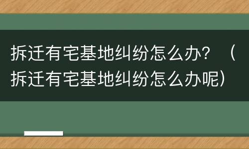拆迁有宅基地纠纷怎么办？（拆迁有宅基地纠纷怎么办呢）