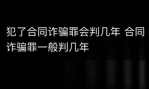 犯了合同诈骗罪会判几年 合同诈骗罪一般判几年