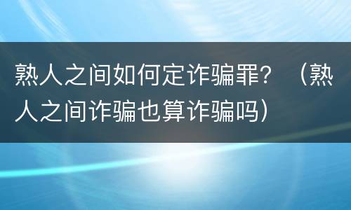 熟人之间如何定诈骗罪？（熟人之间诈骗也算诈骗吗）