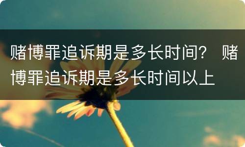 赌博罪追诉期是多长时间？ 赌博罪追诉期是多长时间以上