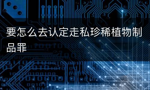 要怎么去认定走私珍稀植物制品罪