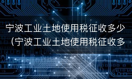 宁波工业土地使用税征收多少（宁波工业土地使用税征收多少钱一亩）