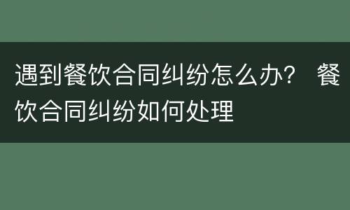 遇到餐饮合同纠纷怎么办？ 餐饮合同纠纷如何处理