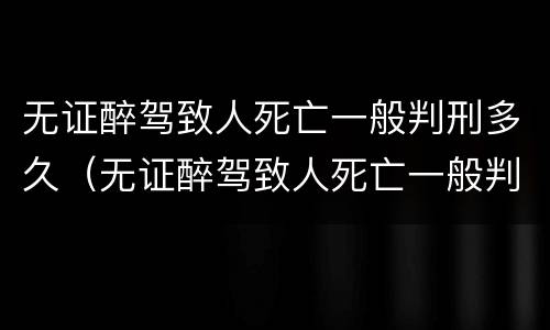 无证醉驾致人死亡一般判刑多久（无证醉驾致人死亡一般判刑多久能判）