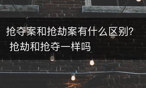 抢夺案和抢劫案有什么区别？ 抢劫和抢夺一样吗