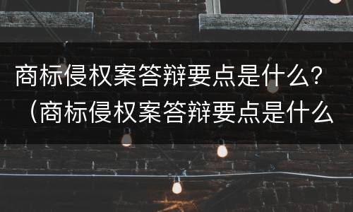 商标侵权案答辩要点是什么？（商标侵权案答辩要点是什么呢）