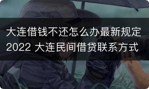 大连借钱不还怎么办最新规定2022 大连民间借贷联系方式