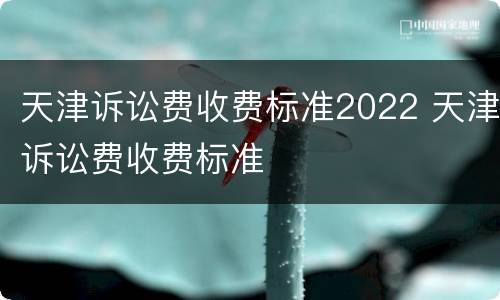 天津诉讼费收费标准2022 天津诉讼费收费标准