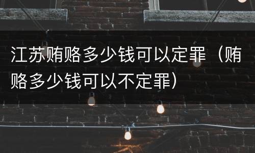 江苏贿赂多少钱可以定罪（贿赂多少钱可以不定罪）