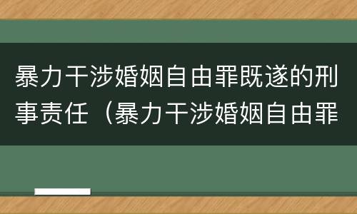 暴力干涉婚姻自由罪既遂的刑事责任（暴力干涉婚姻自由罪既遂的刑事责任）