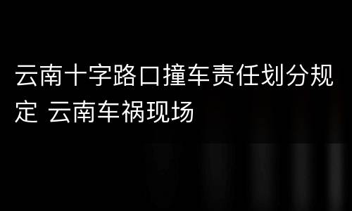 云南十字路口撞车责任划分规定 云南车祸现场