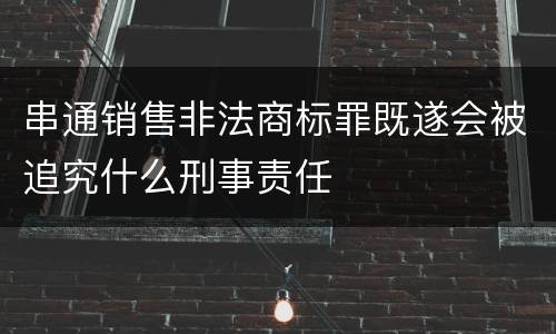 串通销售非法商标罪既遂会被追究什么刑事责任