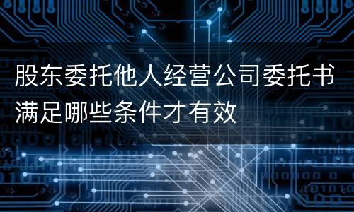 股东委托他人经营公司委托书满足哪些条件才有效