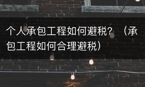 个人承包工程如何避税？（承包工程如何合理避税）