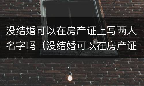 没结婚可以在房产证上写两人名字吗（没结婚可以在房产证上写两人名字吗）