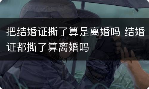 把结婚证撕了算是离婚吗 结婚证都撕了算离婚吗