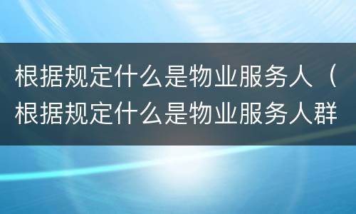 根据规定什么是物业服务人（根据规定什么是物业服务人群）