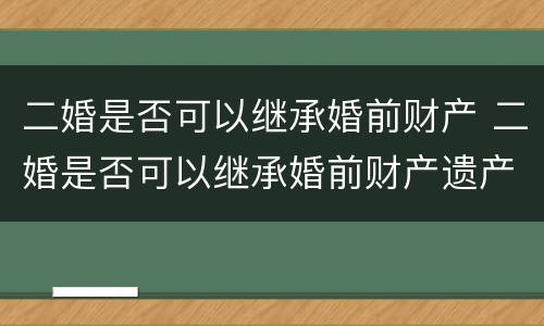 二婚是否可以继承婚前财产 二婚是否可以继承婚前财产遗产