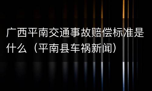 广西平南交通事故赔偿标准是什么（平南县车祸新闻）