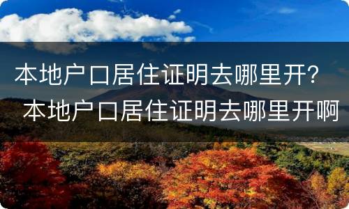 本地户口居住证明去哪里开？ 本地户口居住证明去哪里开啊