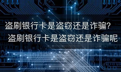 盗刷银行卡是盗窃还是诈骗？ 盗刷银行卡是盗窃还是诈骗呢
