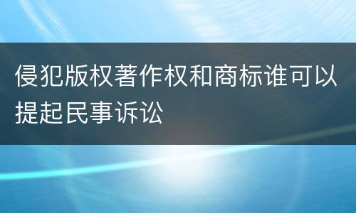 侵犯版权著作权和商标谁可以提起民事诉讼