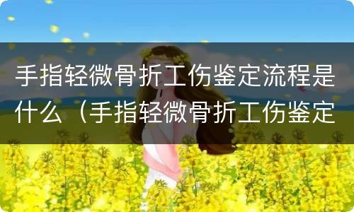 手指轻微骨折工伤鉴定流程是什么（手指轻微骨折工伤鉴定流程是什么样的）