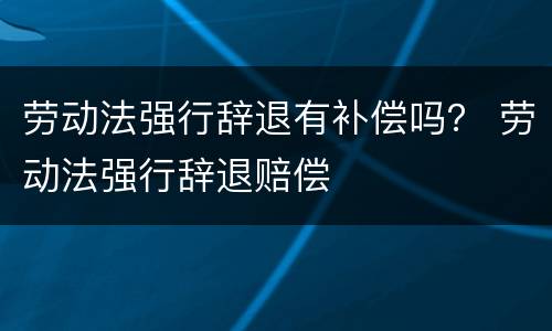 劳动法强行辞退有补偿吗？ 劳动法强行辞退赔偿