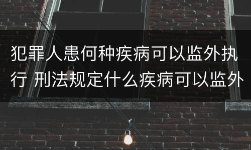 犯罪人患何种疾病可以监外执行 刑法规定什么疾病可以监外执行