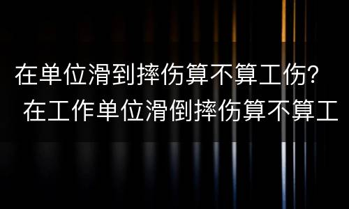 在单位滑到摔伤算不算工伤？ 在工作单位滑倒摔伤算不算工伤