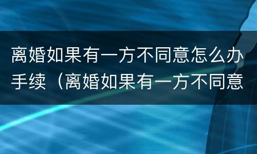 离婚如果有一方不同意怎么办手续（离婚如果有一方不同意应该怎么办）